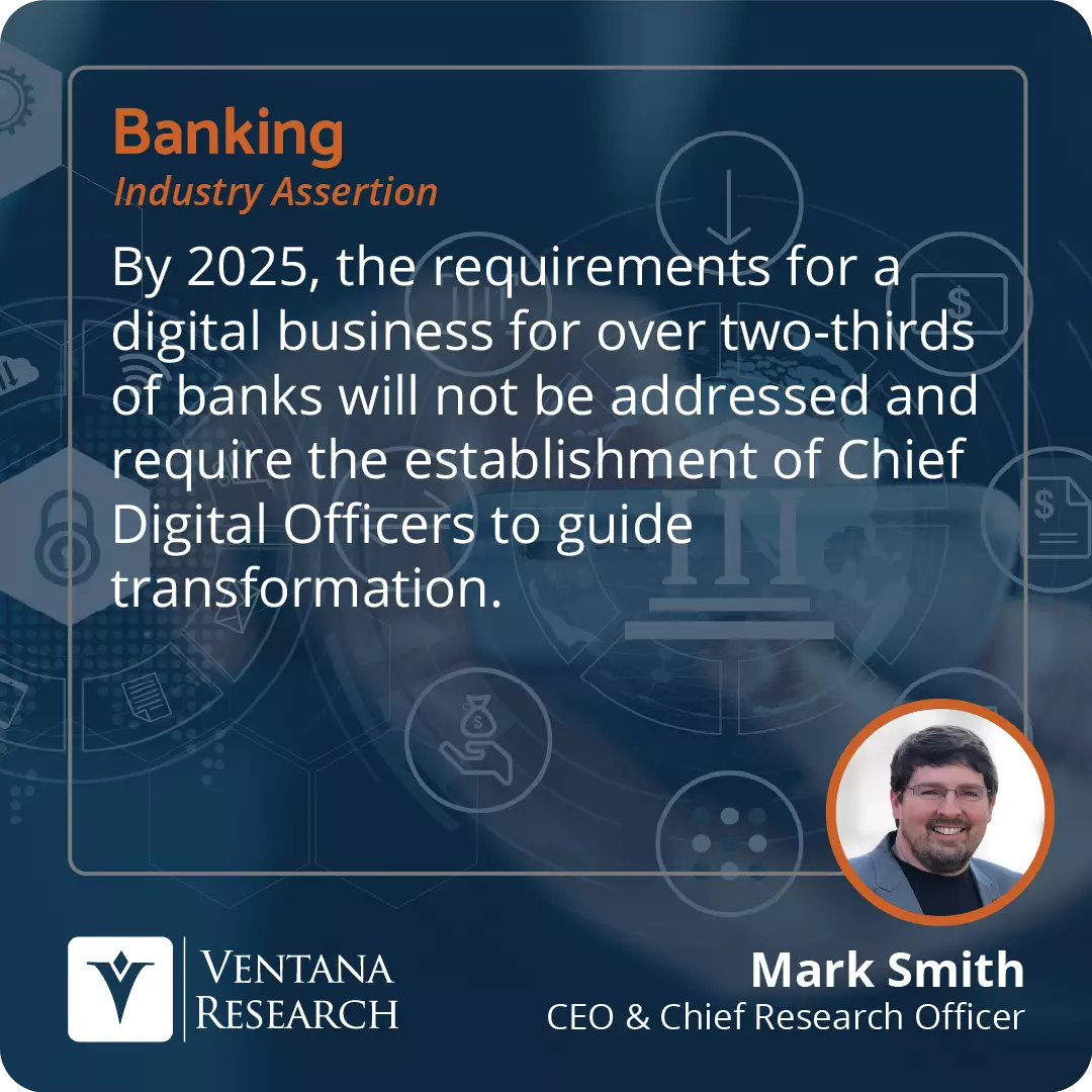 By 2025, the requirements for a digital business for over two-thirds of banks will not be addressed and require the establishment of Chief Digital Officers to guide transformation.  